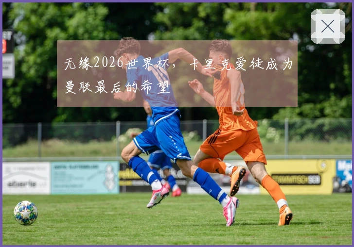 无缘2026世界杯，卡里克爱徒成为曼联最后的希望