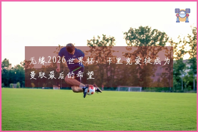 无缘2026世界杯，卡里克爱徒成为曼联最后的希望