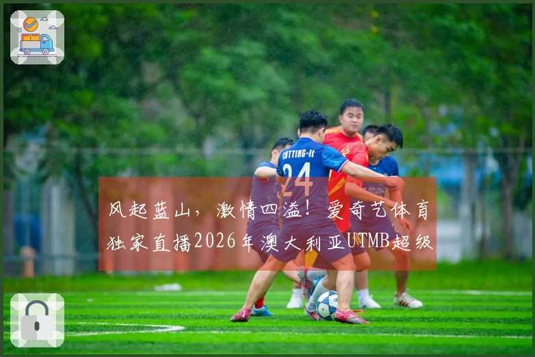 风起蓝山，激情四溢！爱奇艺体育独家直播2026年澳大利亚UTMB超级越野赛